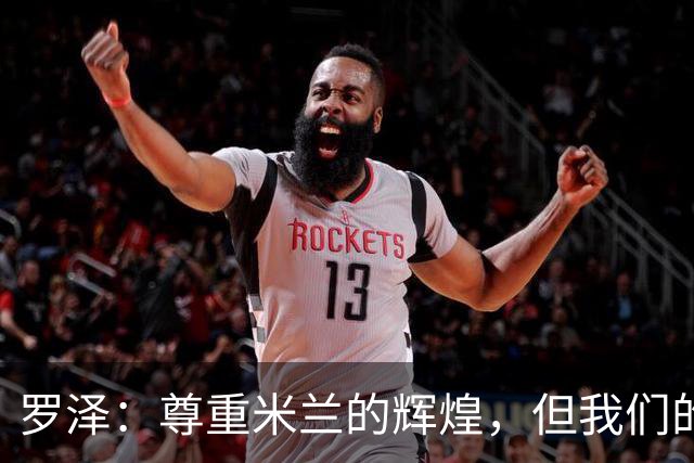 罗泽：尊重米兰的辉煌，但我们的目标是胜利；我十分钦佩莫德里奇